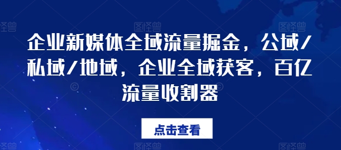 企业新媒体全域流量掘金，公域/私域/地域，企业全域获客，百亿流量收割器-成可创学网