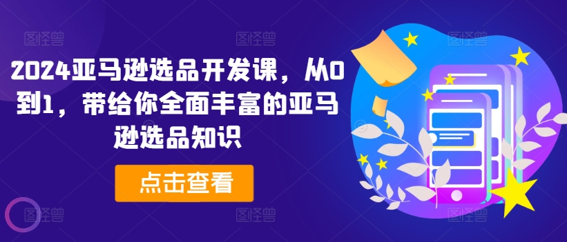 2024亚马逊选品开发课，从0到1，带给你全面丰富的亚马逊选品知识-成可创学网