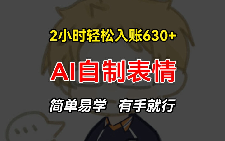 2小时轻松入账630+赚钱项目，手把手教你做AI自制表情，简单易学有手就行【揭秘】-成可创学网