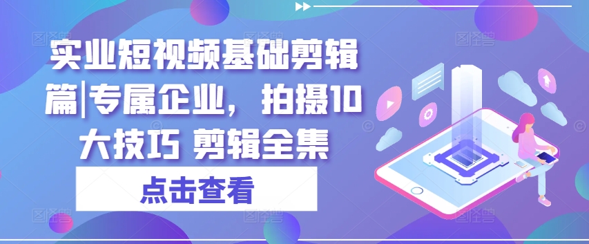 实业短视频基础剪辑篇|专属企业，拍摄10大技巧 剪辑全集-成可创学网
