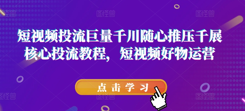 短视频投流巨量千川随心推压千展核心投流教程，短视频好物运营-成可创学网