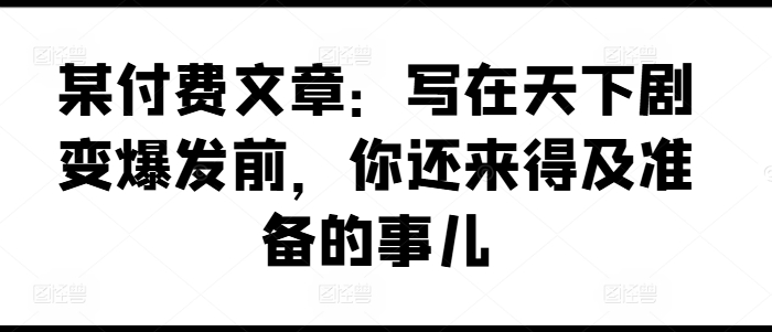 某付费文章：写在天下剧变爆发前，你还来得及准备的事儿-成可创学网