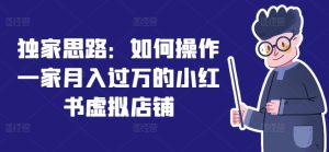 独家思路:如何操作一家月入过万的小红书虚拟店铺-成可创学网
