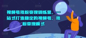 视频号涨粉变现训练营,一站式打造稳定的视频号,涨粉变现模式-成可创学网