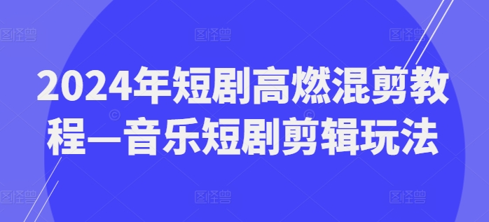 2024年短剧高燃混剪教程—音乐短剧剪辑玩法-成可创学网
