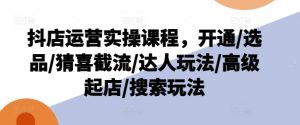 抖店运营实操课程,开通/选品/猜喜截流/达人玩法/高级起店/搜索玩法-成可创学网