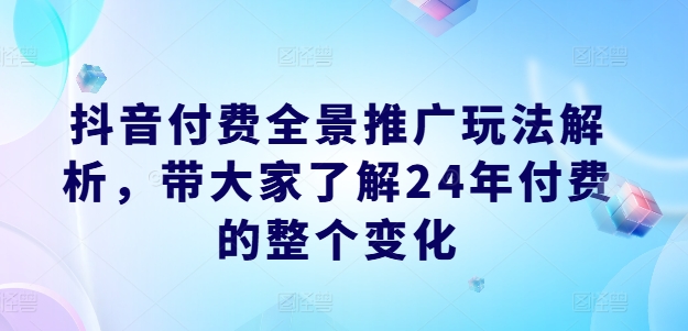 抖音付费全景推广玩法解析，带大家了解24年付费的整个变化-成可创学网