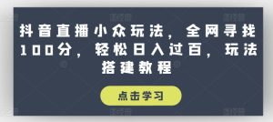 抖音直播小众玩法，全网寻找100分，轻松日入过百，玩法搭建教程【揭秘】-成可创学网