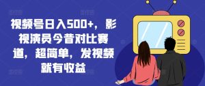 视频号日入500+,影视演员今昔对比赛道,超简单,发视频就有收益【揭秘】-成可创学网