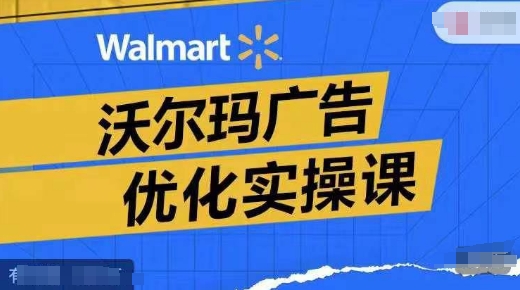 沃尔玛广告优化实操课，广告报告实操讲解，广告如何提高转化和ROAS等-成可创学网