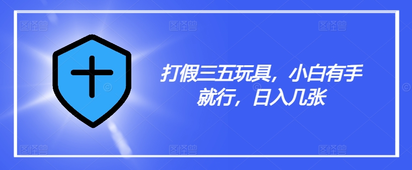 打假三五玩具，小白有手就行，日入几张【仅揭秘】-成可创学网