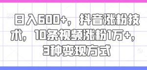 日入600+,抖音涨粉技术,10条视频涨粉1万+,3种变现方式【揭秘】-成可创学网