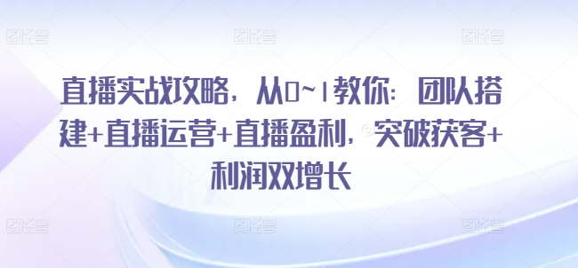 直播实战攻略，​从0~1教你：团队搭建+直播运营+直播盈利，突破获客+利润双增长-成可创学网