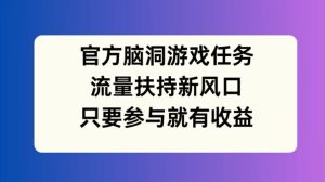 官方脑洞游戏任务,流量扶持新风口,只要参与就有收益【揭秘】-成可创学网