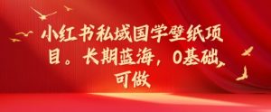 小红书私域国学壁纸项目,长期蓝海,0基础可做【揭秘】-成可创学网