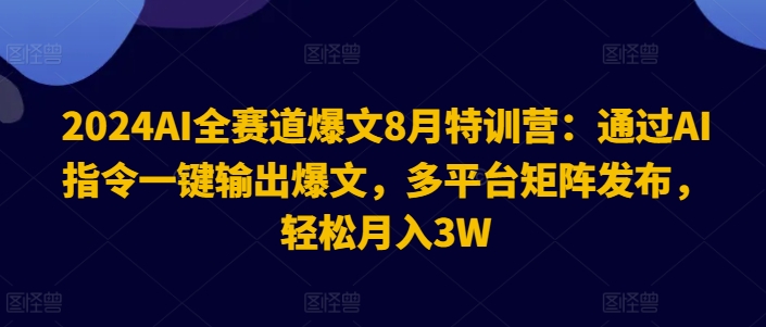 2024AI全赛道爆文8月特训营：通过AI指令一键输出爆文，多平台矩阵发布，轻松月入3W【揭秘】-成可创学网
