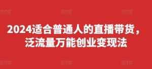 2024适合普通人的直播带货,泛流量万能创业变现法,上手快、落地快、起号快、变现快(更新8月)-成可创学网