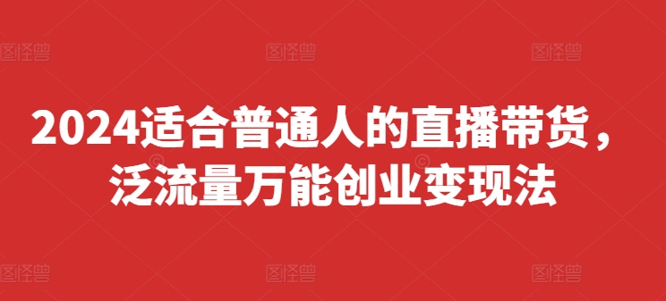 2024适合普通人的直播带货，泛流量万能创业变现法，上手快、落地快、起号快、变现快(更新8月)-成可创学网