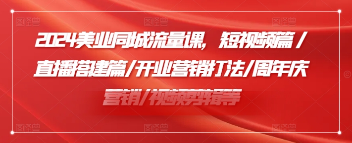 2024美业同城流量课，短视频篇 /直播搭建篇/开业营销打法/周年庆营销/视频剪辑等-成可创学网
