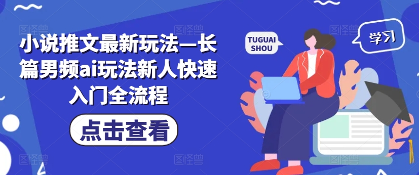 小说推文最新玩法—长篇男频ai玩法新人快速入门全流程-成可创学网