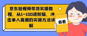 京东短视频带货实操教程,从1-100进阶版,冲击单人高佣的实操方法讲解-成可创学网