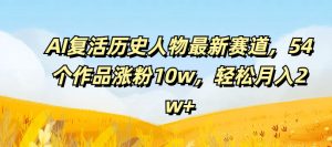 AI复活历史人物最新赛道，54个作品涨粉10w，轻松月入2w+【揭秘】-成可创学网