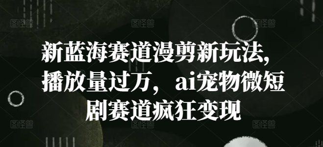 新蓝海赛道漫剪新玩法，播放量过万，ai宠物微短剧赛道疯狂变现【揭秘】-成可创学网