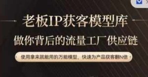 老板IP流量供应链,动作越少,账号越好,使用拿来就能用的万能模型,快速为产品获客翻N倍-成可创学网