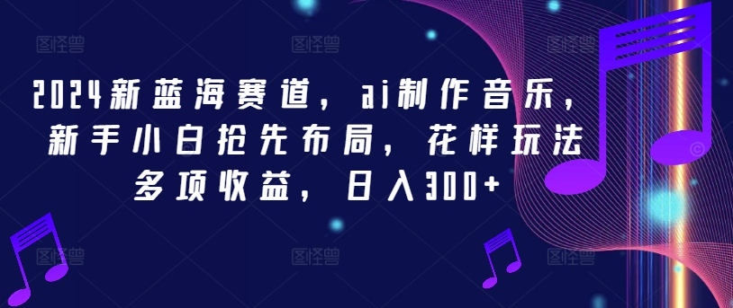 2024新蓝海赛道，ai制作音乐，新手小白抢先布局，花样玩法多项收益，日入300+【揭秘】-成可创学网