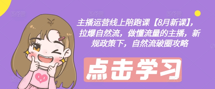 主播运营线上陪跑课【8月新课】，拉爆自然流，做懂流量的主播，新规政策下，自然流破圈攻略-成可创学网