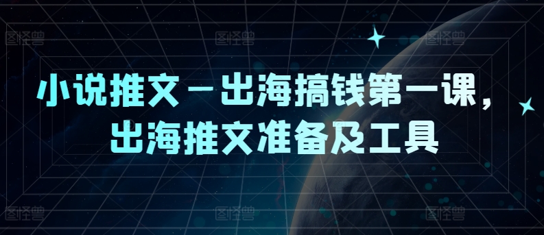 小说推文—出海搞钱第一课，出海推文准备及工具-成可创学网