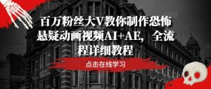 百万粉丝大V教你制作恐怖悬疑动画视频AI+AE，全流程详细教程-成可创学网