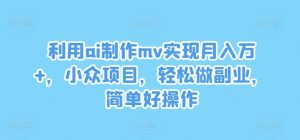 利用ai制作mv实现月入万+,小众项目,轻松做副业,简单好操作【揭秘】-成可创学网