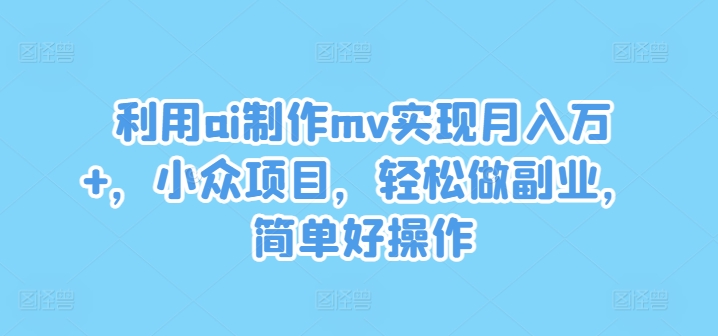 利用ai制作mv实现月入万+，小众项目，轻松做副业，简单好操作【揭秘】-成可创学网