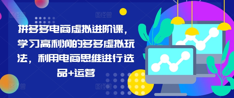 拼多多电商虚拟进阶课，学习高利润的多多虚拟玩法，利用电商思维进行选品+运营-成可创学网