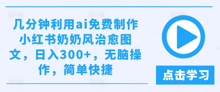 几分钟利用ai免费制作小红书奶奶风治愈图文，日入300+，无脑操作，简单快捷【揭秘】-成可创学网