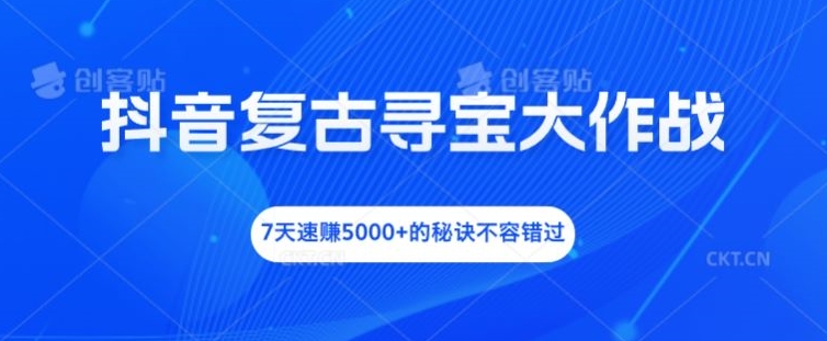 抖音复古寻宝大作战，7天速赚5000+的秘诀不容错过【揭秘】-成可创学网