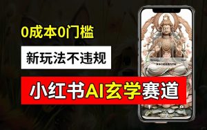 小红书玄学赛道AI新玩法,不违规不封号,0成本0投入,AI批量生成,已有账号变现2w+【揭秘】-成可创学网