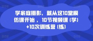 学家庭摄影，就从这10堂模仿课开始 ，10节视频课(学)+10次训练营(练)-成可创学网