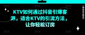 KTV抖音短视频营销,KTV如何通过抖音引爆客源,适合KTV的引流方法,让你轻松订房-成可创学网