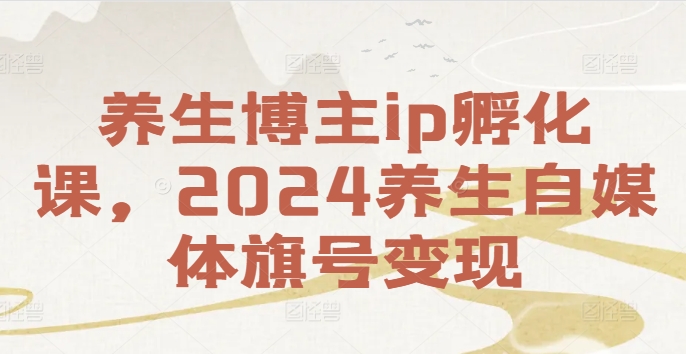 养生博主ip孵化课，2024养生自媒体旗号变现-成可创学网