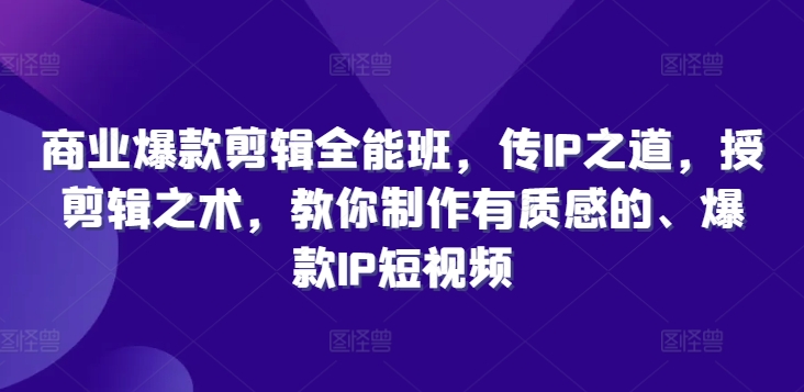 商业爆款剪辑全能班，传IP之道，授剪辑之术，教你制作有质感的、爆款IP短视频-成可创学网