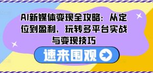 AI新媒体变现全攻略：从定位到盈利，玩转多平台实战与变现技巧-成可创学网