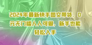 2024年最新快手图文带货,0元无门槛人人可做,新手也能轻松入手-成可创学网