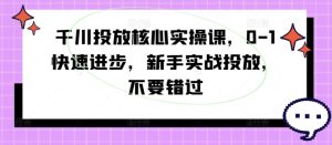 千川投放核心实操课,0-1快速进步,新手实战投放,不要错过-成可创学网