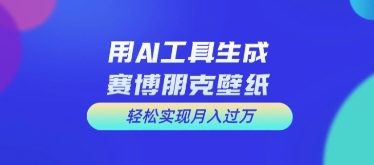 用AI工具设计赛博朋克壁纸，轻松实现月入万+【揭秘】-成可创学网