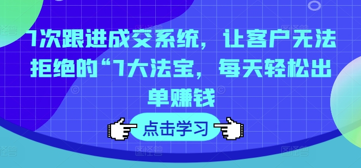 7次跟进成交系统，让客户无法拒绝的“7大法宝，每天轻松出单赚钱-成可创学网