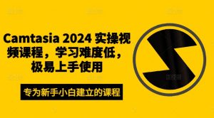 Camtasia 2024 实操视频课程,学习难度低,极易上手使用-成可创学网