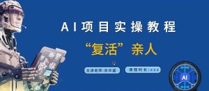 AI项目实操教程,“复活”亲人【9节视频课程】-成可创学网