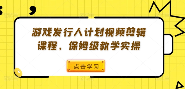 游戏发行人计划视频剪辑课程，保姆级教学实操-成可创学网